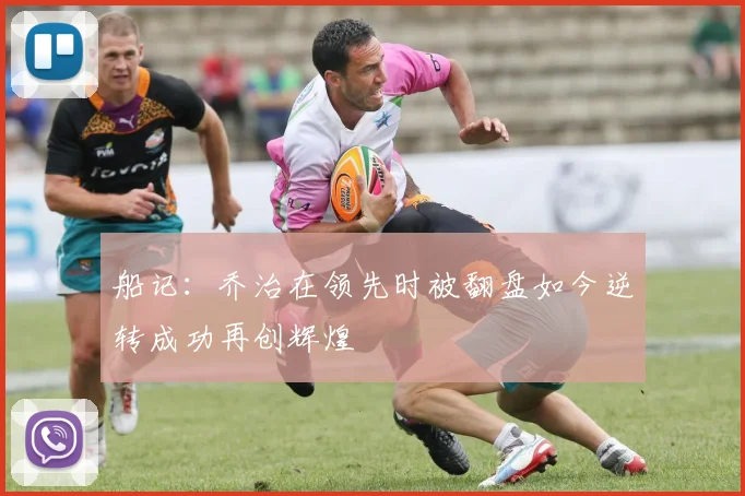 船记：乔治在领先时被翻盘如今逆转成功再创辉煌