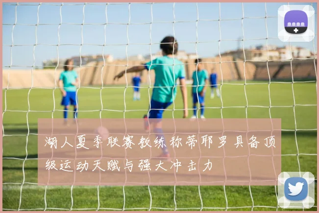 湖人夏季联赛教练称蒂耶罗具备顶级运动天赋与强大冲击力