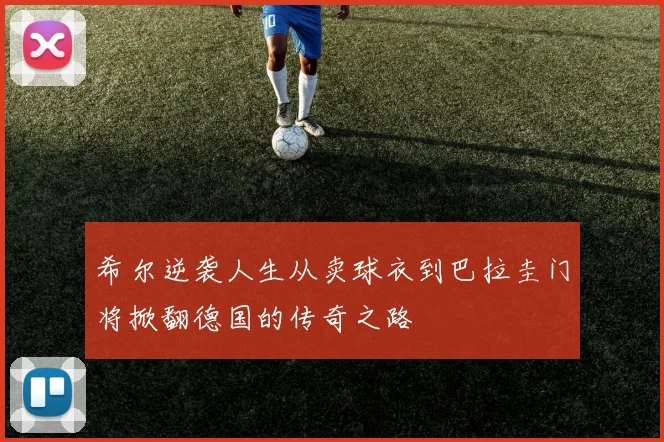 希尔逆袭人生从卖球衣到巴拉圭门将掀翻德国的传奇之路
