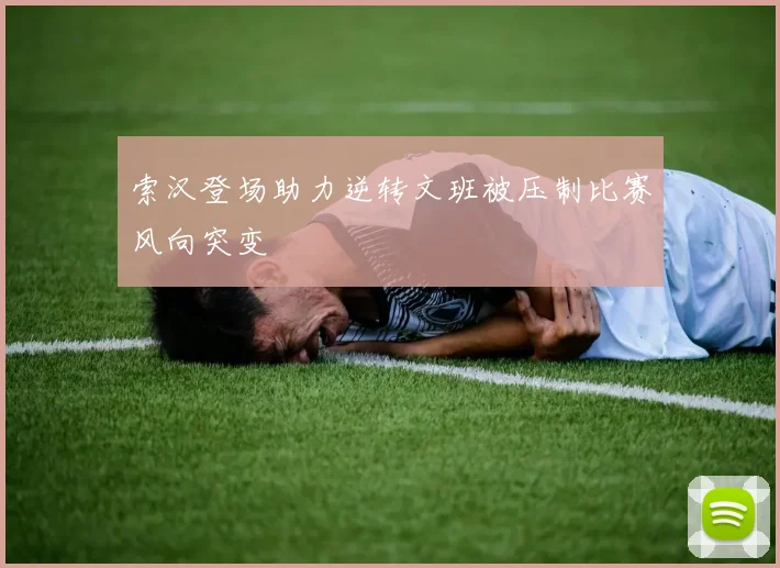 索汉登场助力逆转文班被压制比赛风向突变