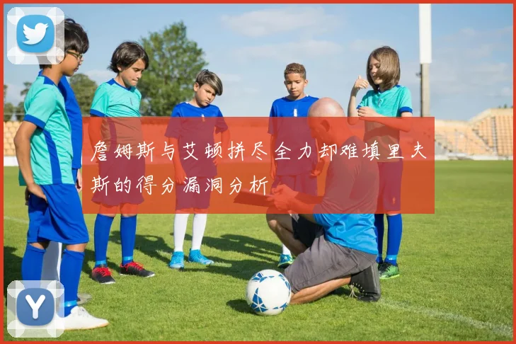 詹姆斯与艾顿拼尽全力却难填里夫斯的得分漏洞分析