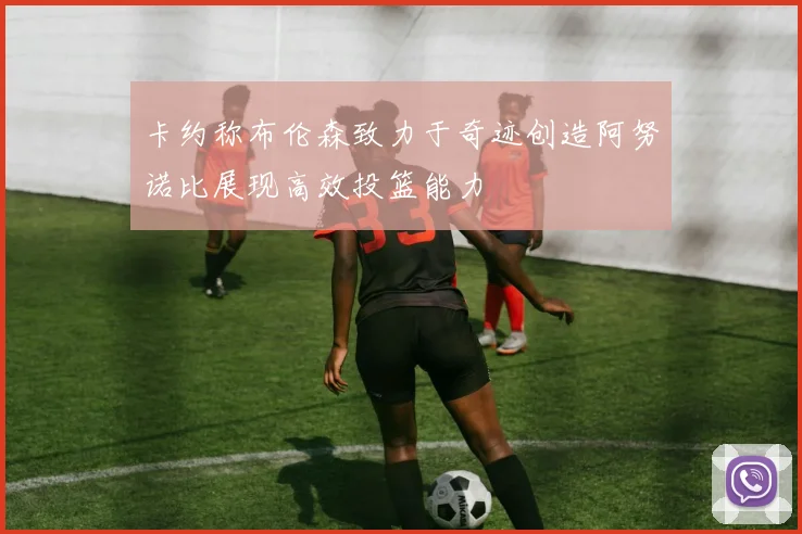 卡约称布伦森致力于奇迹创造阿努诺比展现高效投篮能力