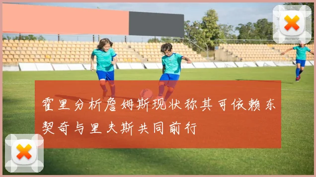 霍里分析詹姆斯现状称其可依赖东契奇与里夫斯共同前行