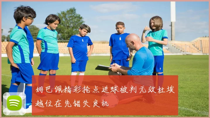 姆巴佩精彩抢点进球被判无效杜埃越位在先错失良机