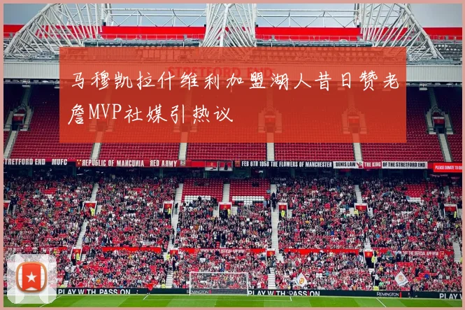 马穆凯拉什维利加盟湖人昔日赞老詹MVP社媒引热议