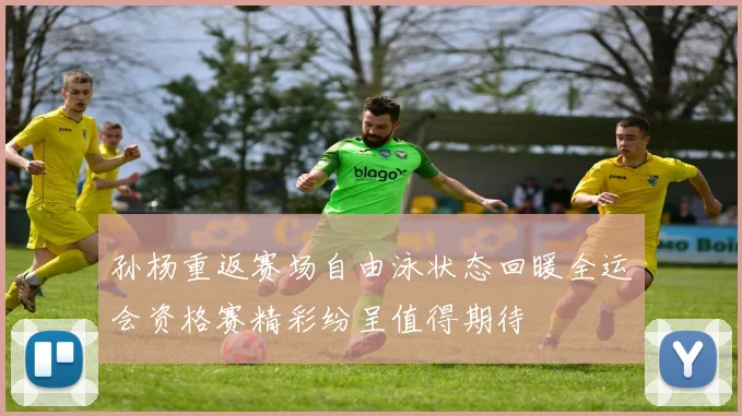 孙杨重返赛场自由泳状态回暖全运会资格赛精彩纷呈值得期待