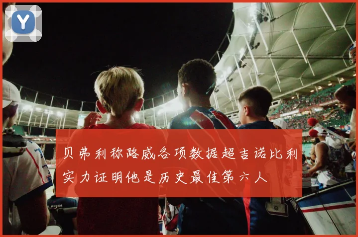 贝弗利称路威各项数据超吉诺比利实力证明他是历史最佳第六人