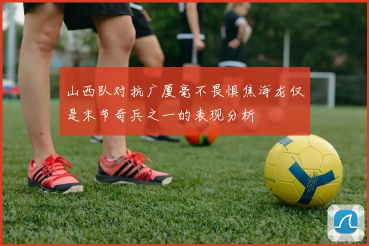 山西队对抗广厦毫不畏惧焦海龙仅是末节奇兵之一的表现分析