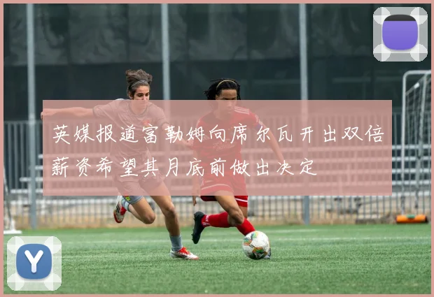 英媒报道富勒姆向席尔瓦开出双倍薪资希望其月底前做出决定