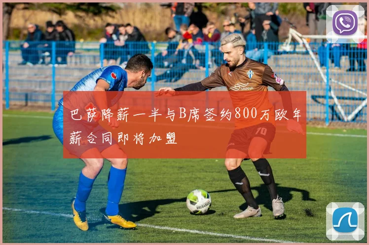 巴萨降薪一半与B席签约800万欧年薪合同即将加盟