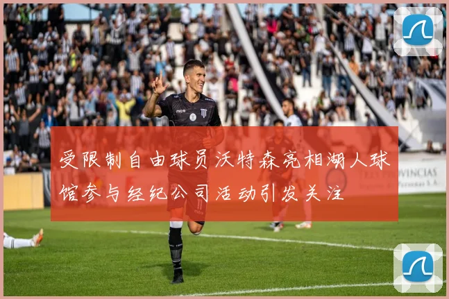 受限制自由球员沃特森亮相湖人球馆参与经纪公司活动引发关注