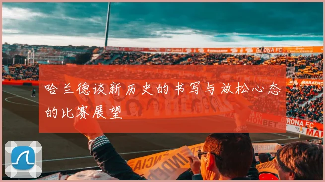 哈兰德谈新历史的书写与放松心态的比赛展望