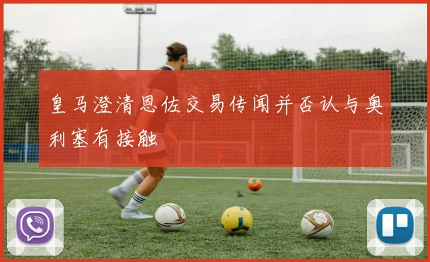 皇马澄清恩佐交易传闻并否认与奥利塞有接触