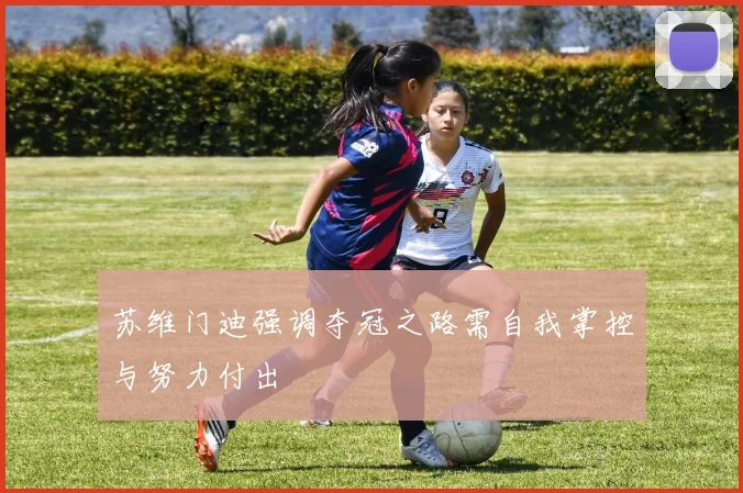 苏维门迪强调夺冠之路需自我掌控与努力付出