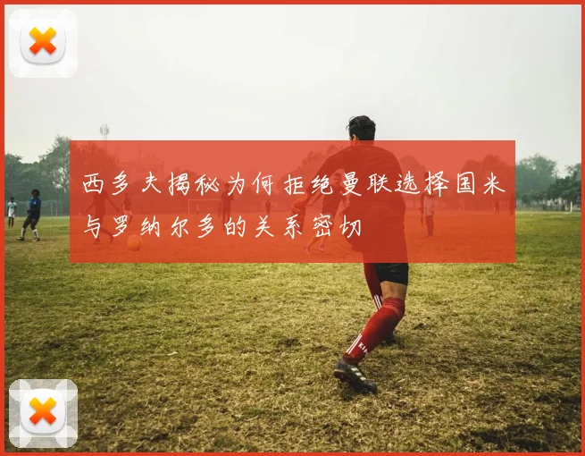 西多夫揭秘为何拒绝曼联选择国米与罗纳尔多的关系密切