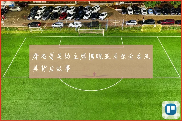 摩洛哥足协主席揭晓亚马尔全名及其背后故事
