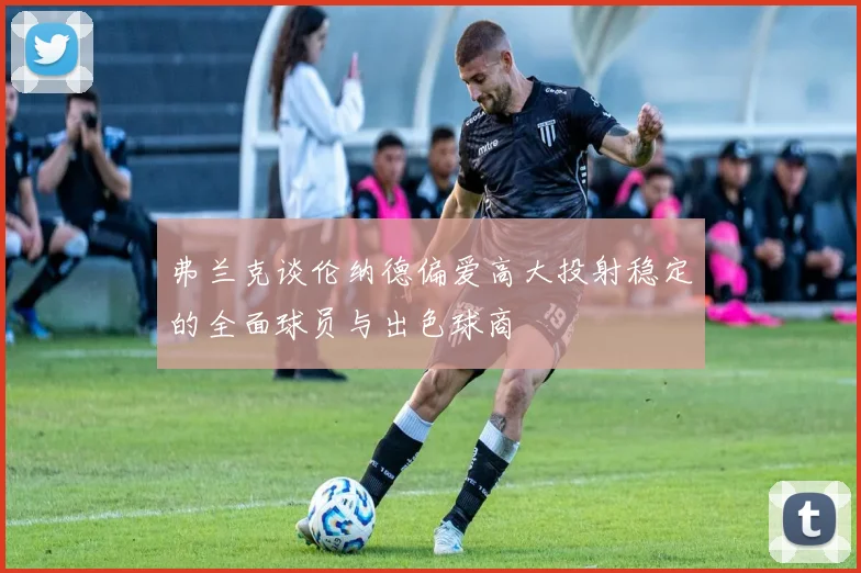 弗兰克谈伦纳德偏爱高大投射稳定的全面球员与出色球商