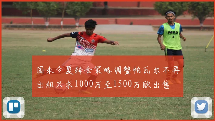 国米今夏转会策略调整帕瓦尔不再出租只求1000万至1500万欧出售