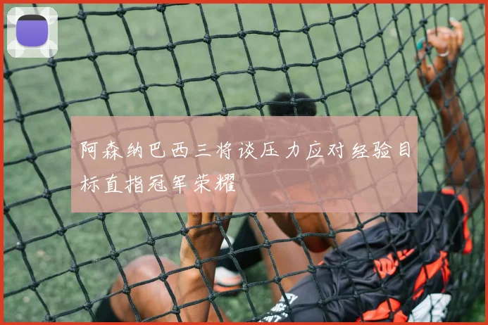 阿森纳巴西三将谈压力应对经验目标直指冠军荣耀