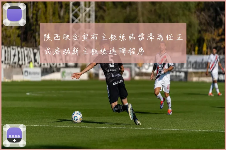 陕西联合宣布主教练弗雷泽离任正式启动新主教练选聘程序