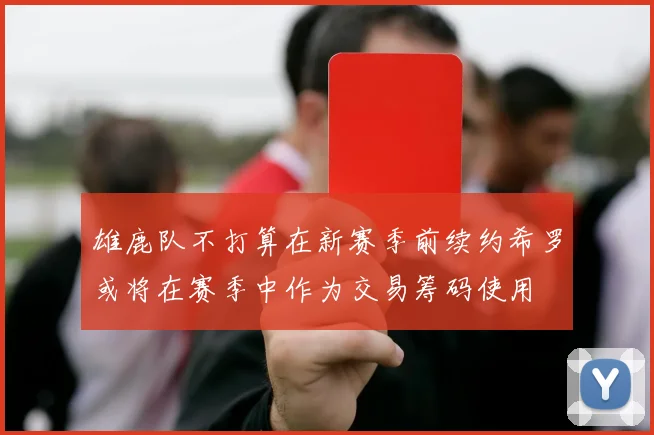 雄鹿队不打算在新赛季前续约希罗或将在赛季中作为交易筹码使用