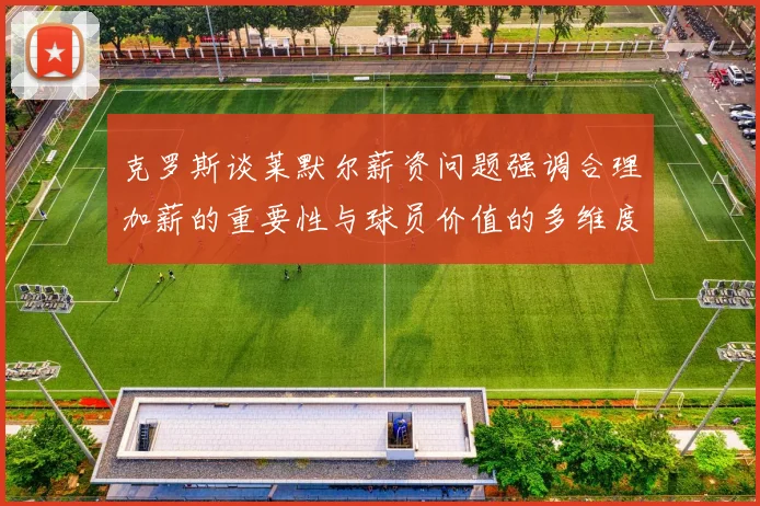 克罗斯谈莱默尔薪资问题强调合理加薪的重要性与球员价值的多维度分析