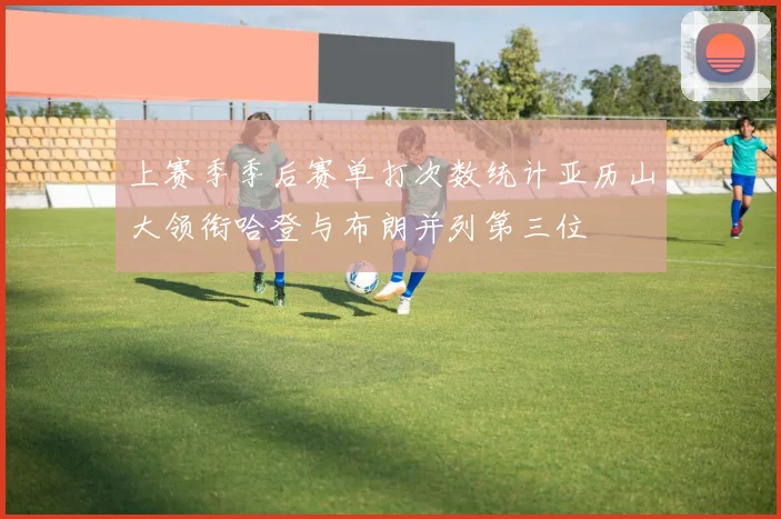 上赛季季后赛单打次数统计亚历山大领衔哈登与布朗并列第三位
