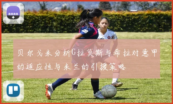 贝尔戈米分析G拉莫斯与希拉对意甲的适应性与米兰的引援策略