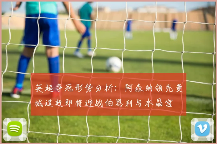 英超争冠形势分析：阿森纳领先曼城追赶即将迎战伯恩利与水晶宫