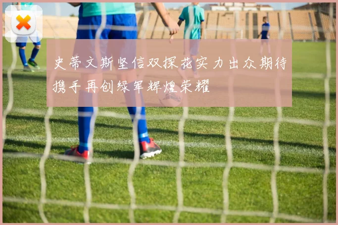 史蒂文斯坚信双探花实力出众期待携手再创绿军辉煌荣耀