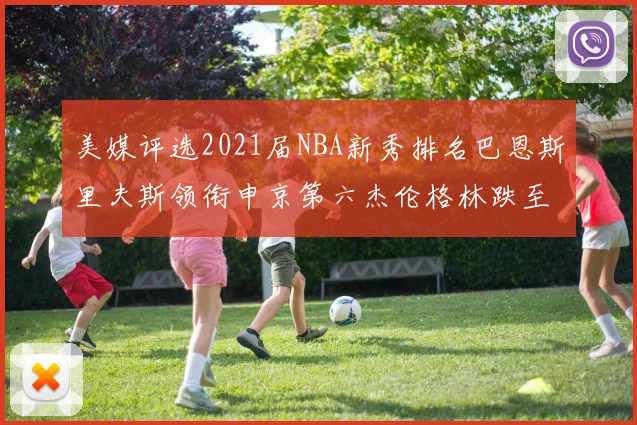 美媒评选2021届NBA新秀排名巴恩斯里夫斯领衔申京第六杰伦格林跌至第九