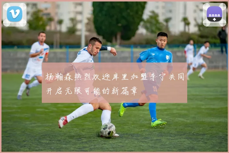 杨瀚森热烈欢迎库里加盟李宁共同开启无限可能的新篇章