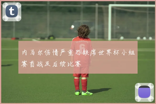 内马尔伤情严重恐缺席世界杯小组赛首战及后续比赛