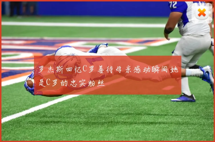 罗杰斯回忆C罗善待母亲感动瞬间她是C罗的忠实粉丝