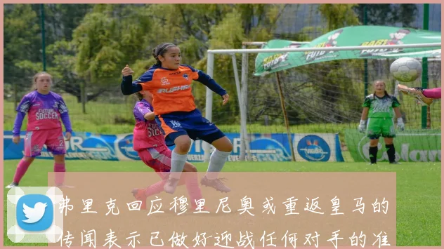 弗里克回应穆里尼奥或重返皇马的传闻表示已做好迎战任何对手的准备