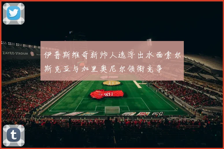 伊普斯维奇新帅人选浮出水面索尔斯克亚与加里奥尼尔领衔竞争